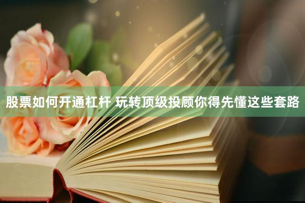 股票如何开通杠杆 玩转顶级投顾你得先懂这些套路