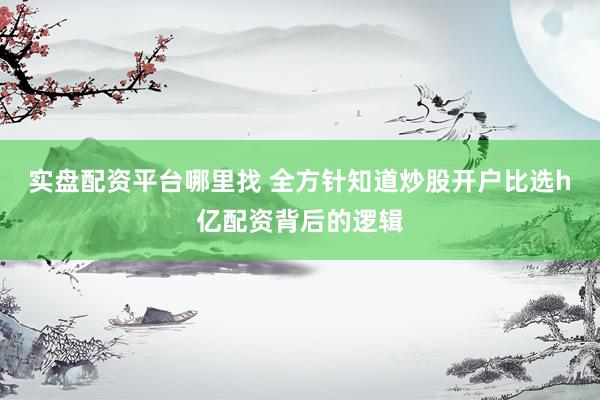实盘配资平台哪里找 全方针知道炒股开户比选h亿配资背后的逻辑