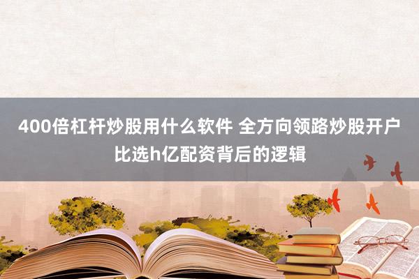 400倍杠杆炒股用什么软件 全方向领路炒股开户比选h亿配资背后的逻辑