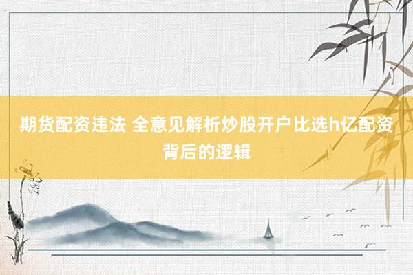 期货配资违法 全意见解析炒股开户比选h亿配资背后的逻辑