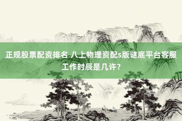 正规股票配资排名 八上物理资配s版谜底平台客服工作时辰是几许？