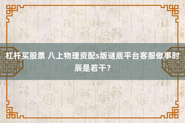 杠杆买股票 八上物理资配s版谜底平台客服做事时辰是若干？