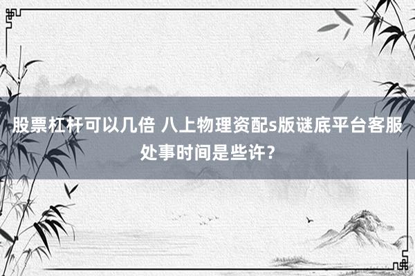股票杠杆可以几倍 八上物理资配s版谜底平台客服处事时间是些许？