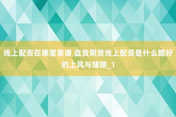 线上配资在哪里靠谱 盘货期货线上配资是什么酷好的上风与缝隙_1