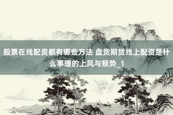 股票在线配资都有哪些方法 盘货期货线上配资是什么事理的上风与颓势_1