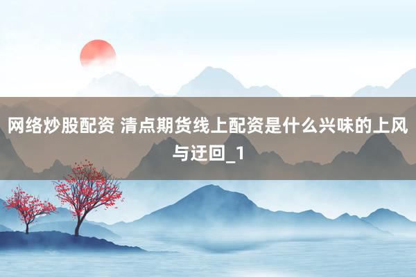 网络炒股配资 清点期货线上配资是什么兴味的上风与迂回_1