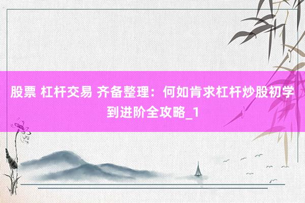 股票 杠杆交易 齐备整理：何如肯求杠杆炒股初学到进阶全攻略_1