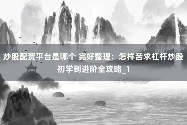 炒股配资平台是哪个 完好整理：怎样苦求杠杆炒股初学到进阶全攻略_1