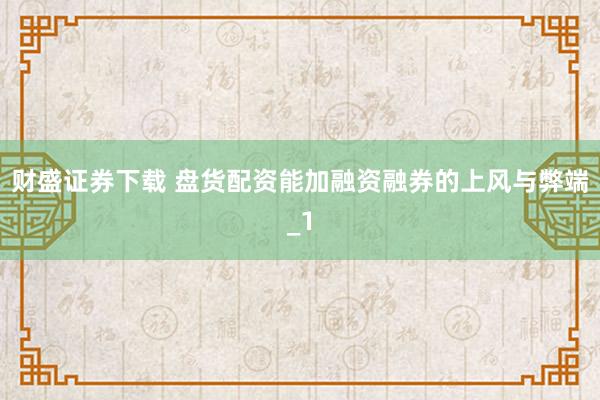 财盛证券下载 盘货配资能加融资融券的上风与弊端_1