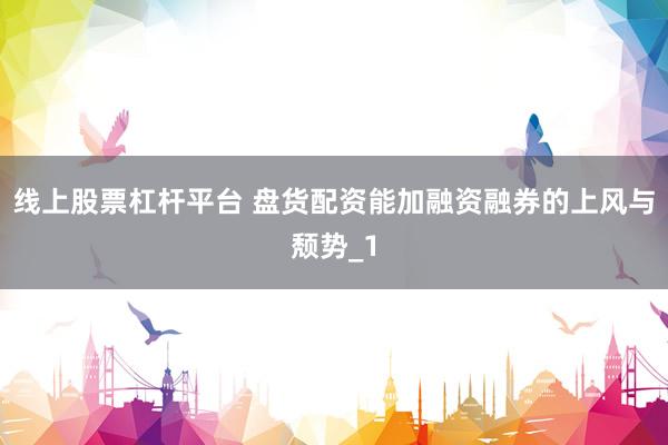 线上股票杠杆平台 盘货配资能加融资融券的上风与颓势_1