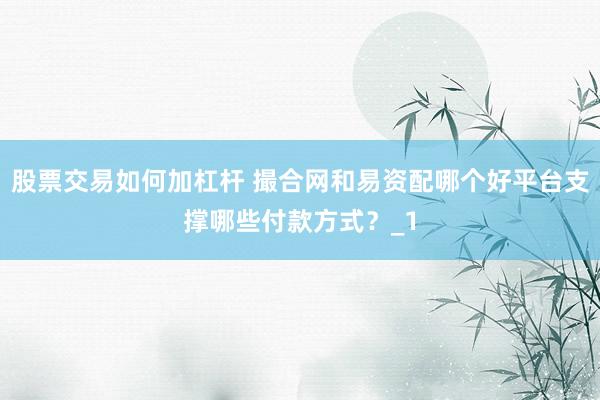 股票交易如何加杠杆 撮合网和易资配哪个好平台支撑哪些付款方式？_1
