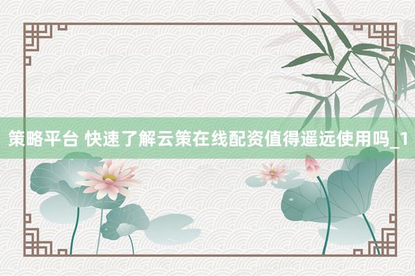 策略平台 快速了解云策在线配资值得遥远使用吗_1