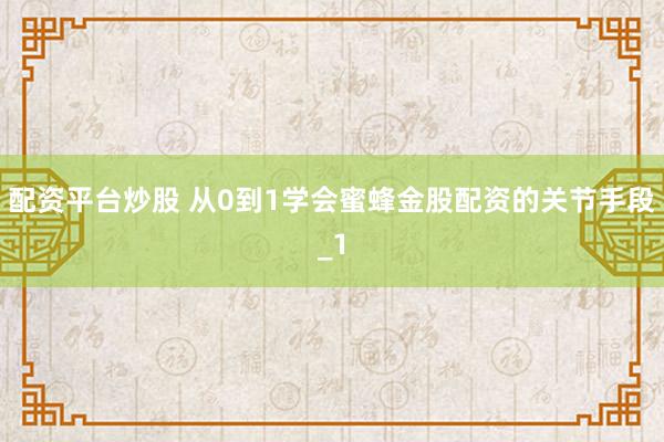 配资平台炒股 从0到1学会蜜蜂金股配资的关节手段_1