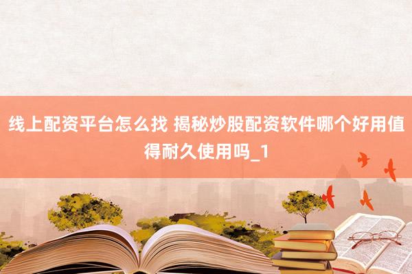 线上配资平台怎么找 揭秘炒股配资软件哪个好用值得耐久使用吗_1
