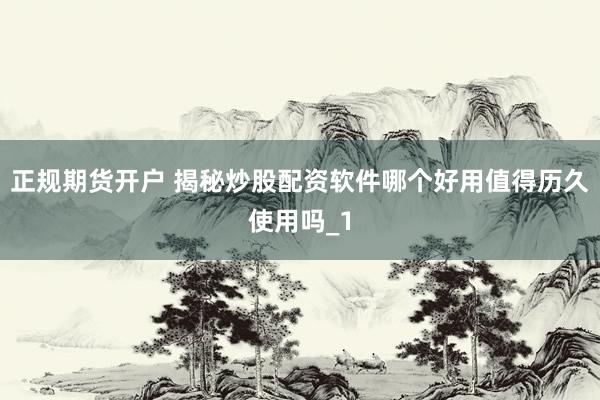 正规期货开户 揭秘炒股配资软件哪个好用值得历久使用吗_1