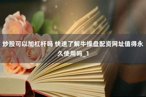 炒股可以加杠杆吗 快速了解牛操盘配资网址值得永久使用吗_1