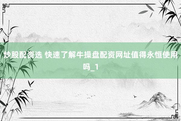 炒股配资选 快速了解牛操盘配资网址值得永恒使用吗_1