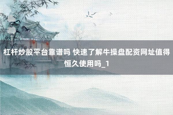 杠杆炒股平台靠谱吗 快速了解牛操盘配资网址值得恒久使用吗_1