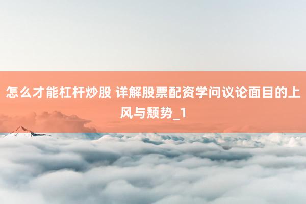 怎么才能杠杆炒股 详解股票配资学问议论面目的上风与颓势_1