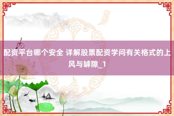 配资平台哪个安全 详解股票配资学问有关格式的上风与罅隙_1