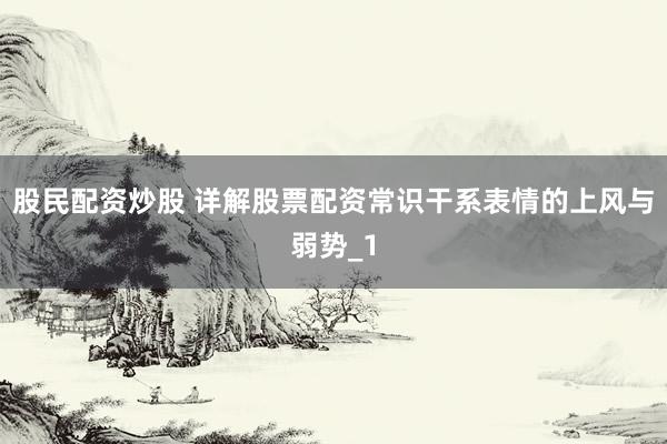 股民配资炒股 详解股票配资常识干系表情的上风与弱势_1