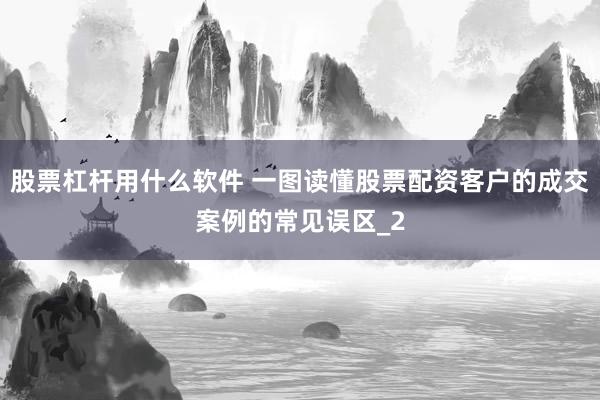 股票杠杆用什么软件 一图读懂股票配资客户的成交案例的常见误区_2