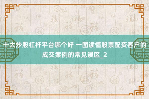 十大炒股杠杆平台哪个好 一图读懂股票配资客户的成交案例的常见误区_2