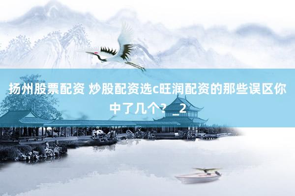 扬州股票配资 炒股配资选c旺润配资的那些误区你中了几个？_2