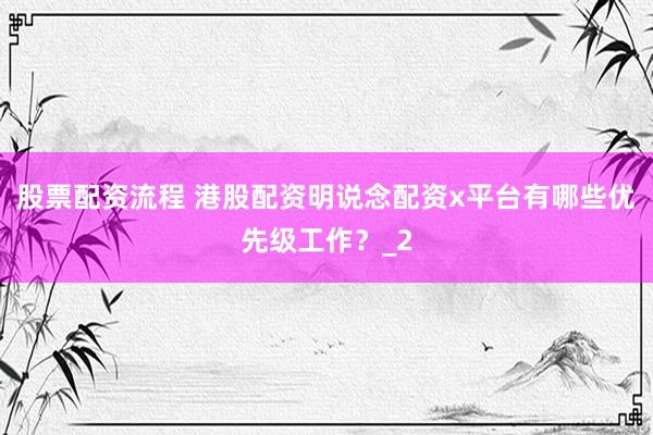 股票配资流程 港股配资明说念配资x平台有哪些优先级工作？_2