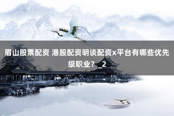 眉山股票配资 港股配资明谈配资x平台有哪些优先级职业？_2