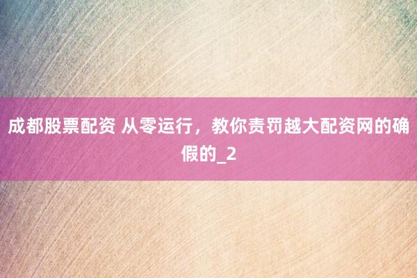 成都股票配资 从零运行，教你责罚越大配资网的确假的_2