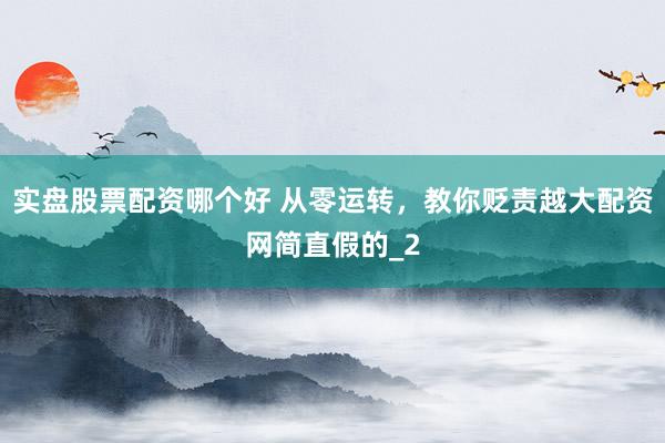 实盘股票配资哪个好 从零运转，教你贬责越大配资网简直假的_2