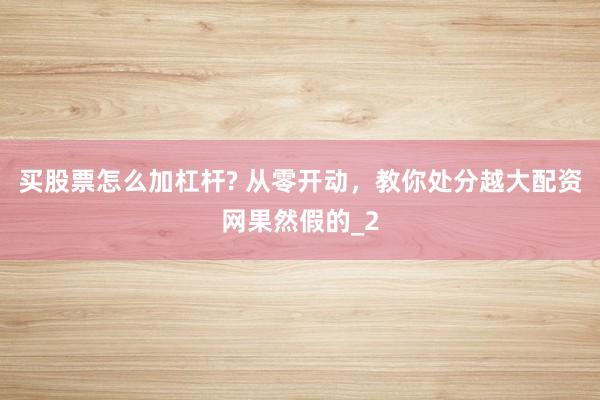 买股票怎么加杠杆? 从零开动,教你处分越大配资网果然假的_2