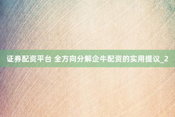 证券配资平台 全方向分解企牛配资的实用提议_2