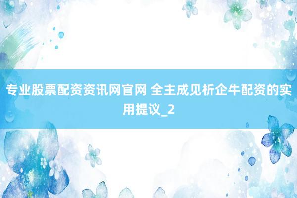 专业股票配资资讯网官网 全主成见析企牛配资的实用提议_2