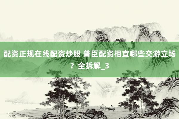 配资正规在线配资炒股 普臣配资相宜哪些交游立场?全拆解_3