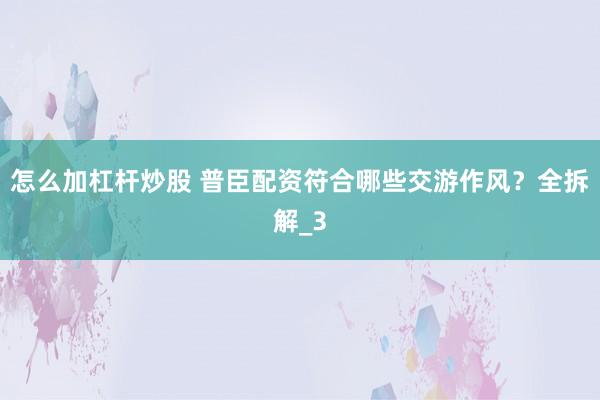 怎么加杠杆炒股 普臣配资符合哪些交游作风？全拆解_3