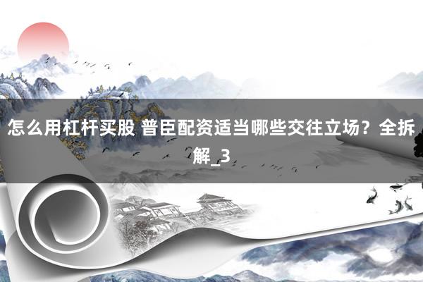 怎么用杠杆买股 普臣配资适当哪些交往立场？全拆解_3