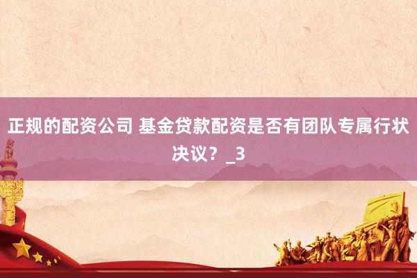 正规的配资公司 基金贷款配资是否有团队专属行状决议?_3