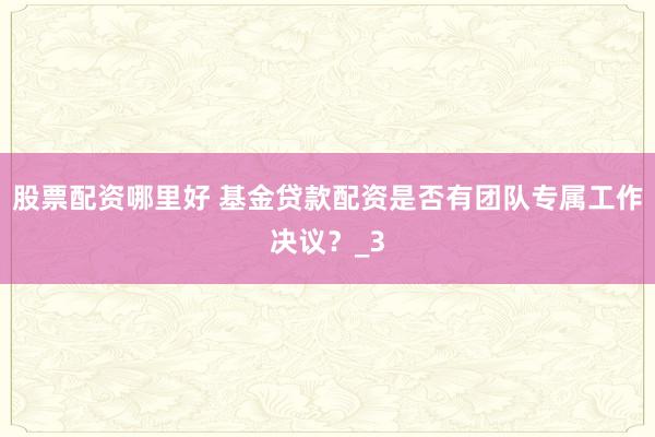 股票配资哪里好 基金贷款配资是否有团队专属工作决议？_3
