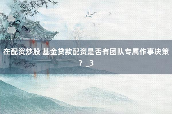 在配资炒股 基金贷款配资是否有团队专属作事决策？_3