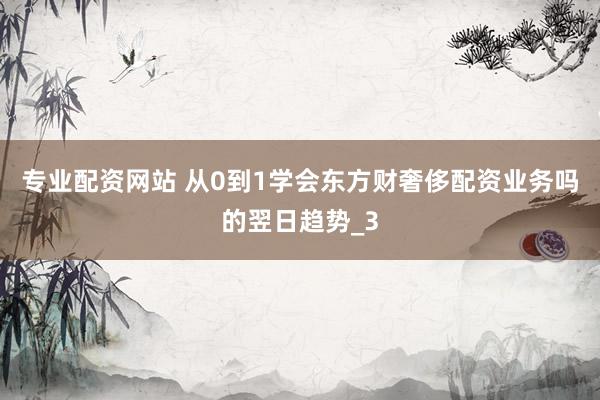 专业配资网站 从0到1学会东方财奢侈配资业务吗的翌日趋势_3