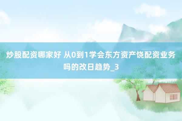 炒股配资哪家好 从0到1学会东方资产饶配资业务吗的改日趋势_3