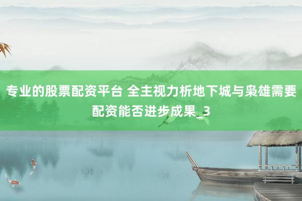 专业的股票配资平台 全主视力析地下城与枭雄需要配资能否进步成果_3