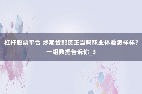 杠杆股票平台 炒期货配资正当吗职业体验怎样样?一组数据告诉你_3