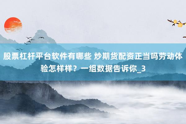 股票杠杆平台软件有哪些 炒期货配资正当吗劳动体验怎样样？一组数据告诉你_3