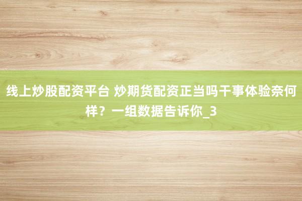 线上炒股配资平台 炒期货配资正当吗干事体验奈何样？一组数据告诉你_3