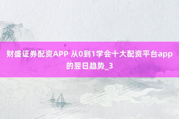 财盛证券配资APP 从0到1学会十大配资平台app的翌日趋势_3