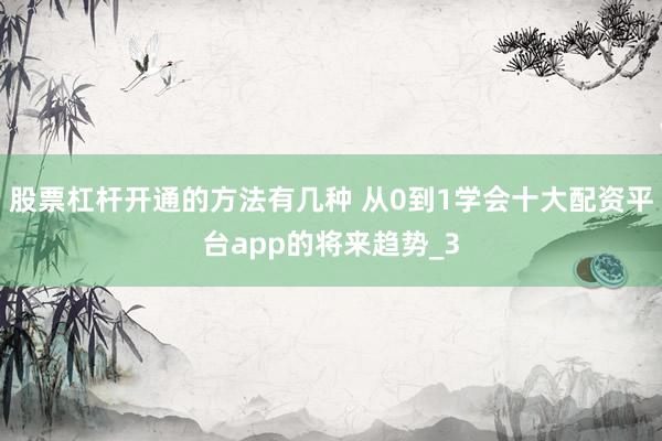 股票杠杆开通的方法有几种 从0到1学会十大配资平台app的将来趋势_3