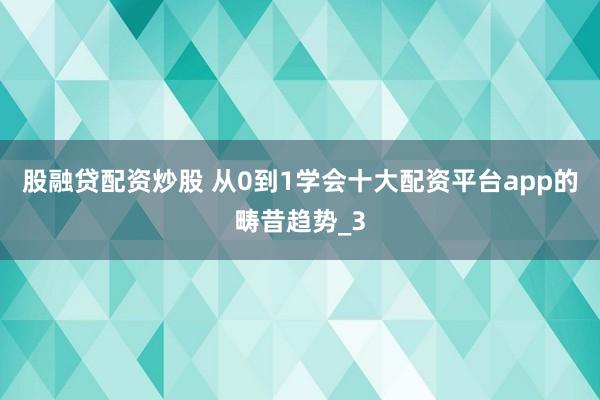 股融贷配资炒股 从0到1学会十大配资平台app的畴昔趋势_3